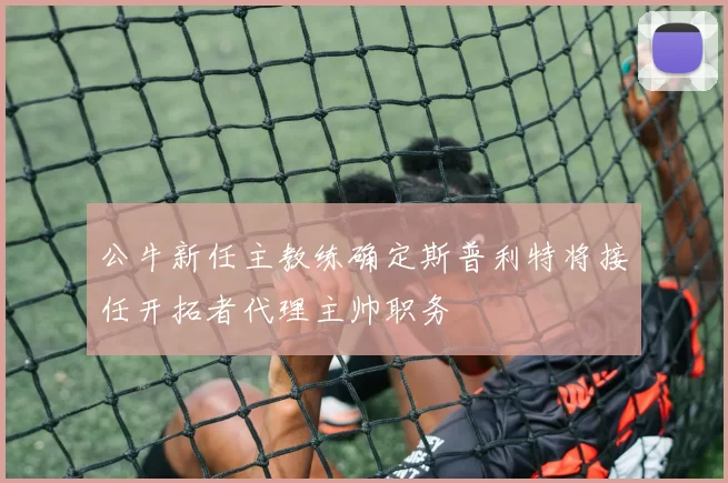 公牛新任主教练确定斯普利特将接任开拓者代理主帅职务