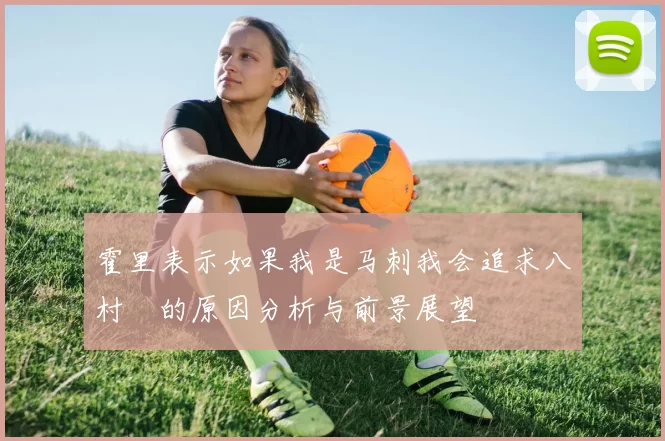 霍里表示如果我是马刺我会追求八村塁的原因分析与前景展望